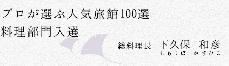 プロが選ぶ人気旅館100選料理部門入選。総料理長下久保和彦