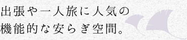 出張や一人旅に人気の、機能的な安らぎ空間。